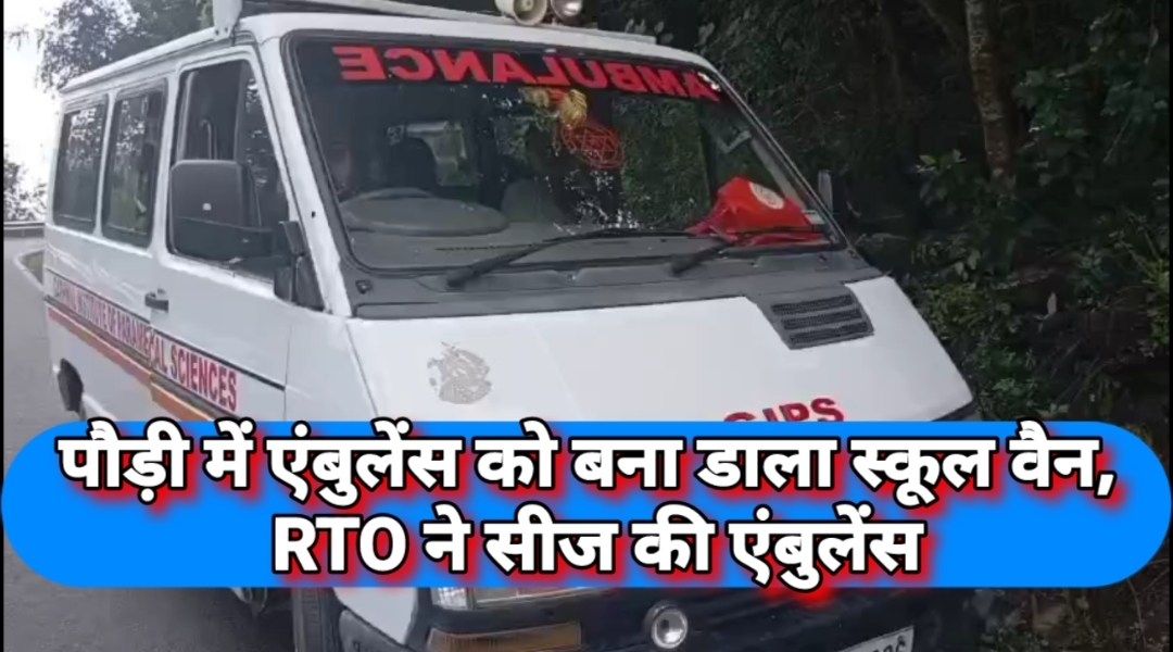 पौड़ी में एंबुलेंस को बना डाला स्कूल वैन, RTO ने सीज की एंबुलेंस